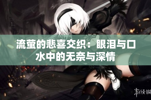 流萤的悲喜交织：眼泪与口水中的无奈与深情