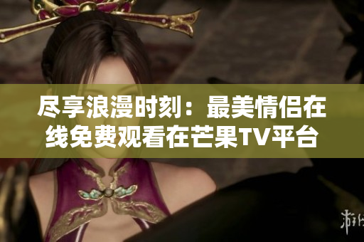 尽享浪漫时刻：最美情侣在线免费观看在芒果TV平台
