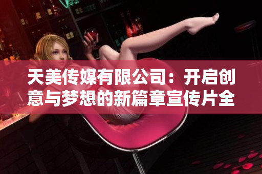 天美传媒有限公司：开启创意与梦想的新篇章宣传片全景展示