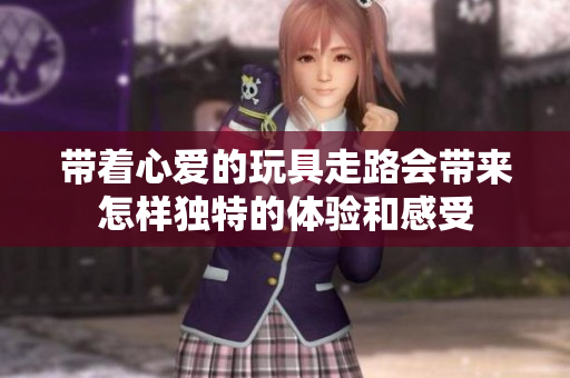 带着心爱的玩具走路会带来怎样独特的体验和感受