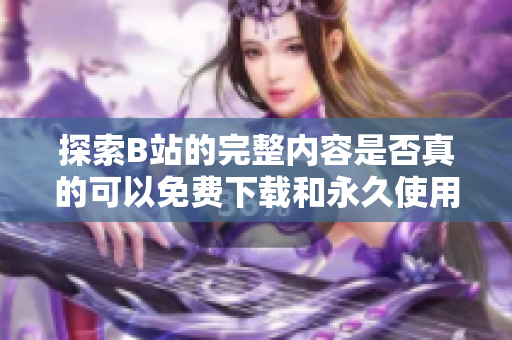 探索B站的完整内容是否真的可以免费下载和永久使用的软件
