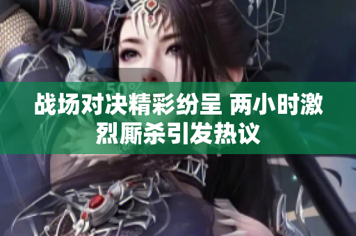 战场对决精彩纷呈 两小时激烈厮杀引发热议