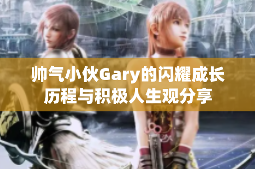 帅气小伙Gary的闪耀成长历程与积极人生观分享
