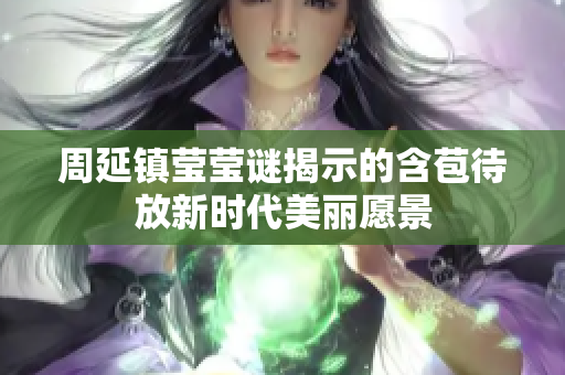 周延镇莹莹谜揭示的含苞待放新时代美丽愿景