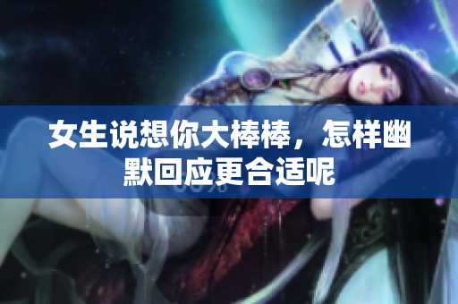 女生说想你大棒棒，怎样幽默回应更合适呢
