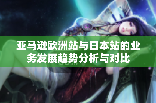 亚马逊欧洲站与日本站的业务发展趋势分析与对比