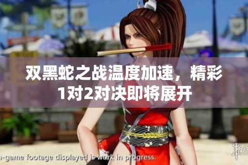 双黑蛇之战温度加速，精彩1对2对决即将展开