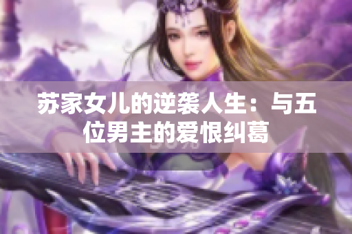 苏家女儿的逆袭人生：与五位男主的爱恨纠葛