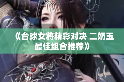 《台球女将精彩对决 二奶玉最佳组合推荐》