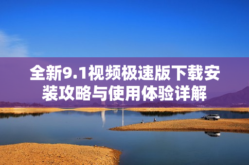 全新9.1视频极速版下载安装攻略与使用体验详解