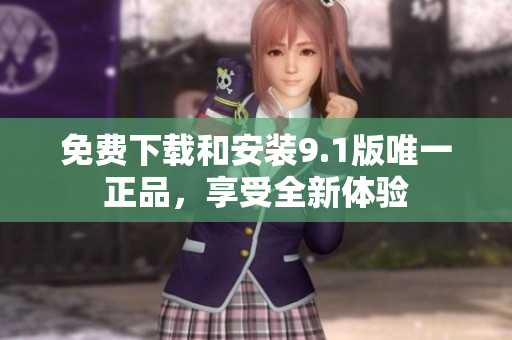 免费下载和安装9.1版唯一正品，享受全新体验