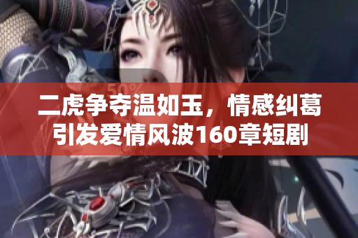 二虎争夺温如玉，情感纠葛引发爱情风波160章短剧