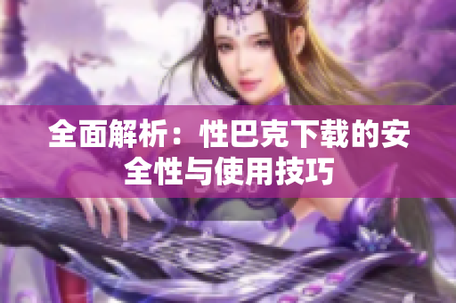 全面解析：性巴克下载的安全性与使用技巧