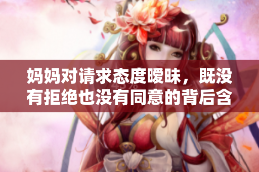 妈妈对请求态度暧昧，既没有拒绝也没有同意的背后含义
