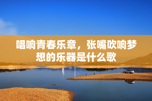 唱响青春乐章，张嘴吹响梦想的乐器是什么歌