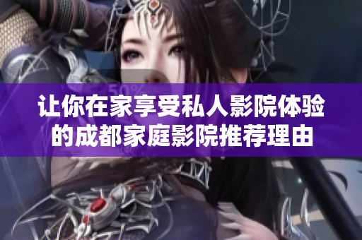 让你在家享受私人影院体验的成都家庭影院推荐理由