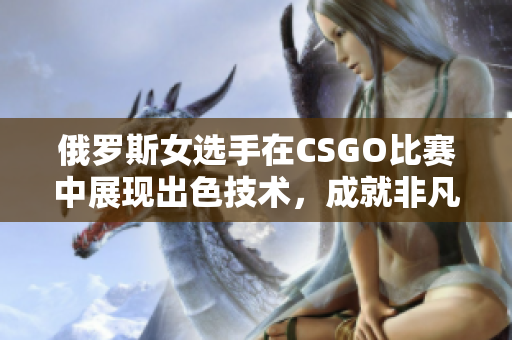 俄罗斯女选手在CSGO比赛中展现出色技术，成就非凡