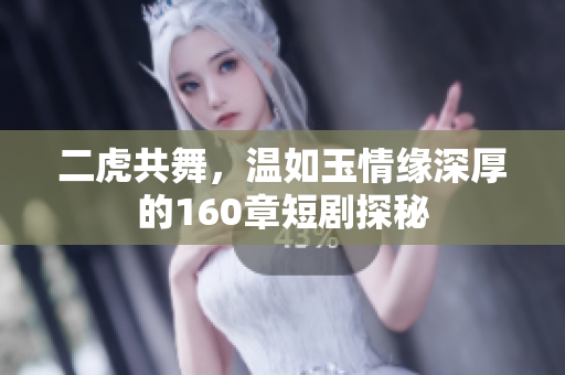 二虎共舞，温如玉情缘深厚的160章短剧探秘