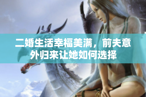 二婚生活幸福美满，前夫意外归来让她如何选择