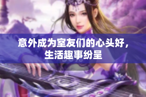 意外成为室友们的心头好，生活趣事纷呈