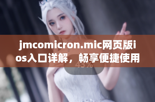 jmcomicron.mic网页版ios入口详解，畅享便捷使用体验