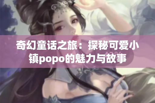 奇幻童话之旅：探秘可爱小镇popo的魅力与故事