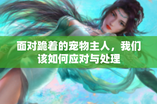 面对跪着的宠物主人，我们该如何应对与处理