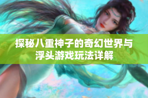 探秘八重神子的奇幻世界与浮头游戏玩法详解