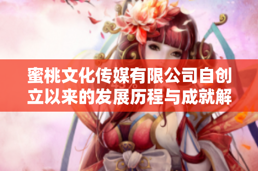 蜜桃文化传媒有限公司自创立以来的发展历程与成就解析