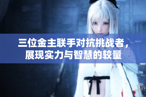 三位金主联手对抗挑战者，展现实力与智慧的较量