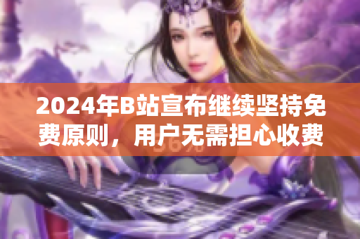 2024年B站宣布继续坚持免费原则，用户无需担心收费问题