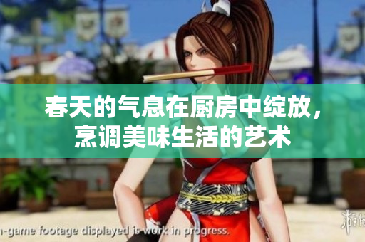 春天的气息在厨房中绽放，烹调美味生活的艺术
