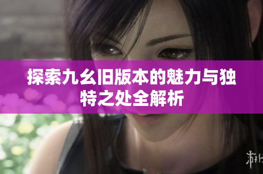 探索九幺旧版本的魅力与独特之处全解析