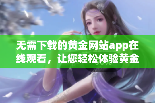 无需下载的黄金网站app在线观看，让您轻松体验黄金交易乐趣