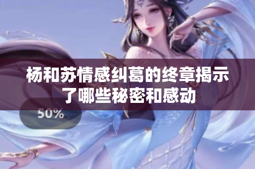 杨和苏情感纠葛的终章揭示了哪些秘密和感动