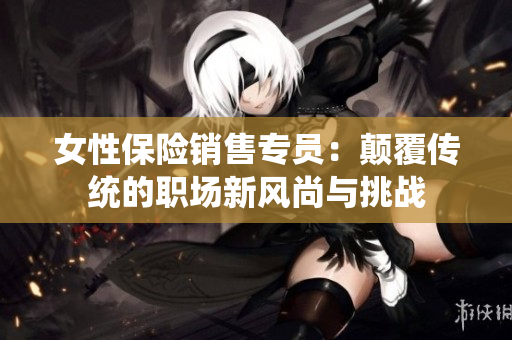 女性保险销售专员：颠覆传统的职场新风尚与挑战