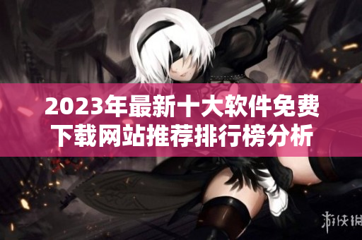 2023年最新十大软件免费下载网站推荐排行榜分析