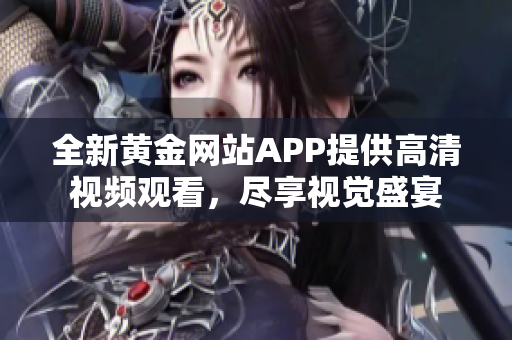 全新黄金网站APP提供高清视频观看，尽享视觉盛宴
