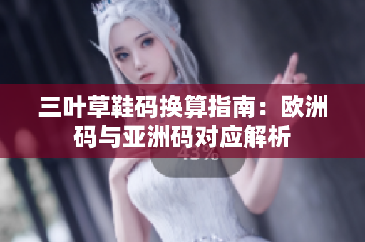 三叶草鞋码换算指南：欧洲码与亚洲码对应解析