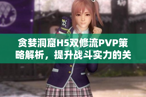 贪婪洞窟H5双修流PVP策略解析，提升战斗实力的关键技巧