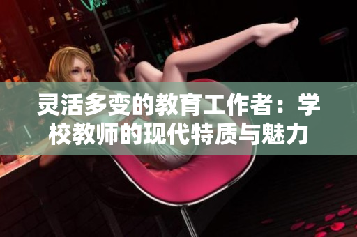 灵活多变的教育工作者：学校教师的现代特质与魅力
