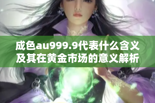 成色au999.9代表什么含义及其在黄金市场的意义解析