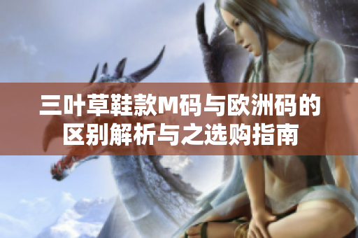 三叶草鞋款M码与欧洲码的区别解析与之选购指南