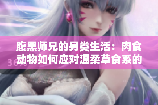 腹黑师兄的另类生活：肉食动物如何应对温柔草食系的挑战