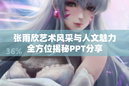 张雨欣艺术风采与人文魅力全方位揭秘PPT分享