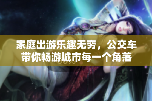家庭出游乐趣无穷，公交车带你畅游城市每一个角落