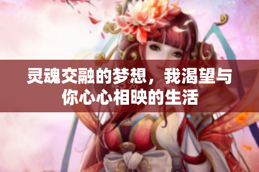 灵魂交融的梦想，我渴望与你心心相映的生活