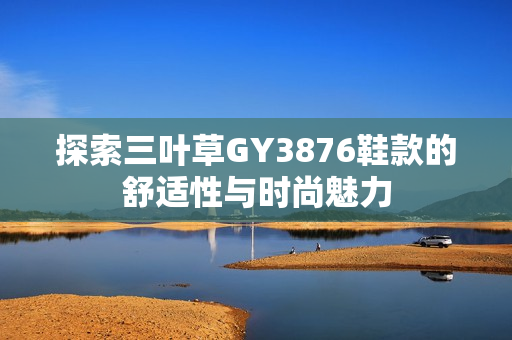 探索三叶草GY3876鞋款的舒适性与时尚魅力