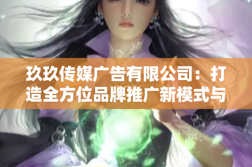 玖玖传媒广告有限公司：打造全方位品牌推广新模式与策略