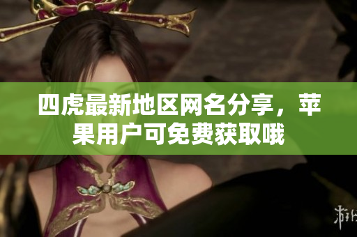 四虎最新地区网名分享，苹果用户可免费获取哦